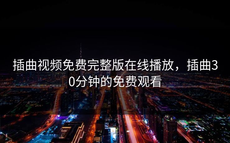 插曲视频免费完整版在线播放，插曲30分钟的免费观看