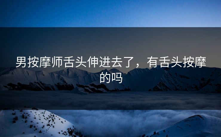 男按摩师舌头伸进去了，有舌头按摩的吗