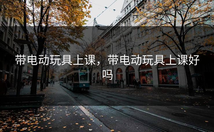 带电动玩具上课，带电动玩具上课好吗