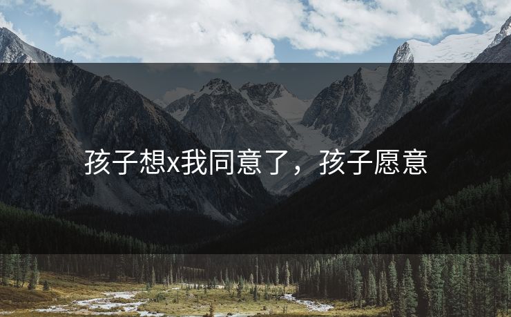 孩子想x我同意了，孩子愿意