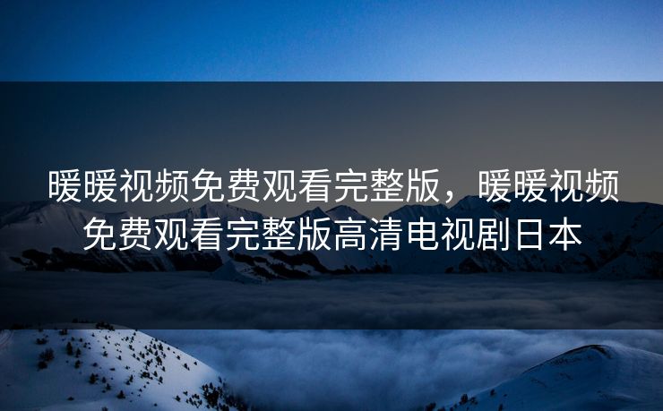 暖暖视频免费观看完整版，暖暖视频免费观看完整版高清电视剧日本