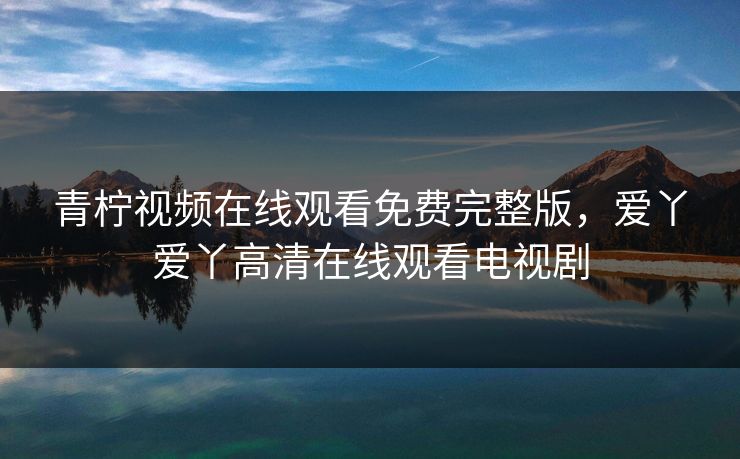 青柠视频在线观看免费完整版，爱丫爱丫高清在线观看电视剧