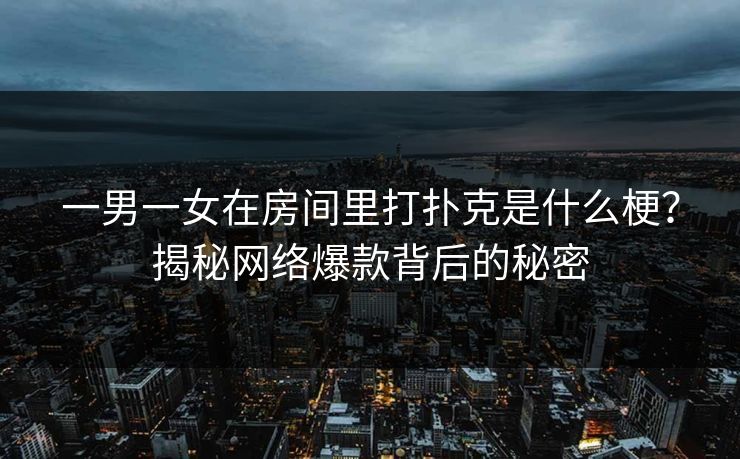 一男一女在房间里打扑克是什么梗?揭秘网络爆款背后的秘密 一男一女在房间里打扑克是什么梗?揭秘网络爆款背后的秘密