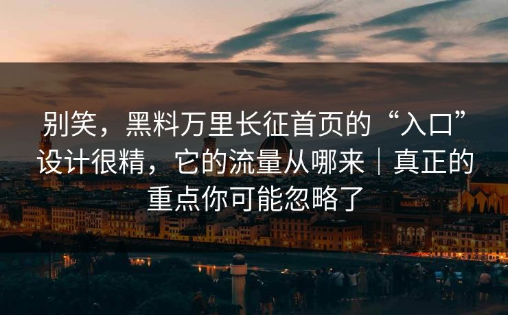 别笑，黑料万里长征首页的“入口”设计很精，它的流量从哪来｜真正的重点你可能忽略了