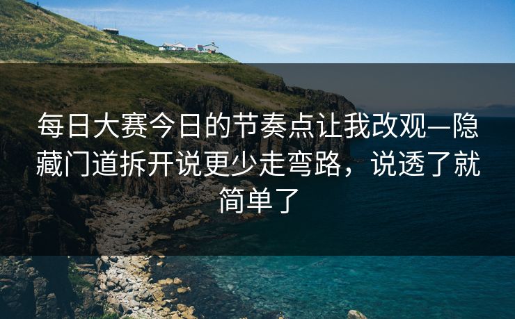 每日大赛今日的节奏点让我改观—隐藏门道拆开说更少走弯路，说透了就简单了
