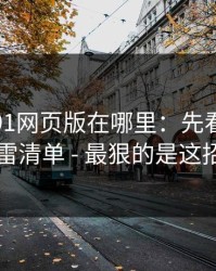 别再问91网页版在哪里：先看这份排雷清单 - 最狠的是这招