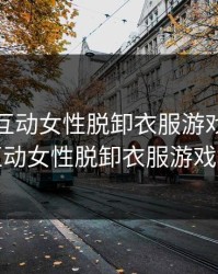 可以强互动女性脱卸衣服游戏，可以强互动女性脱卸衣服游戏地铁