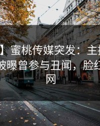 【爆料】蜜桃传媒突发：主持人在午休时间被曝曾参与丑闻，脸红席卷全网