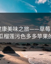独特的健康美味之旅——草莓丝瓜向日葵黄瓜榴莲污色多多苹果的魔力