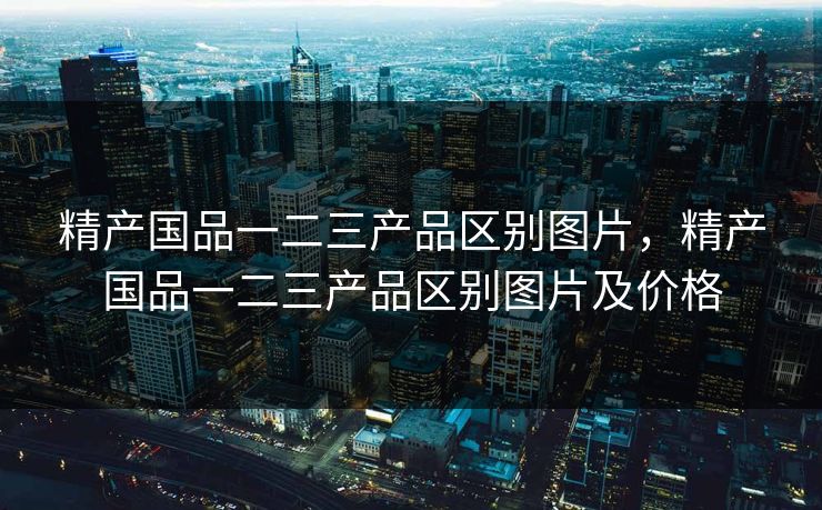 精产国品一二三产品区别图片,精产国品一二三产品区别图片及价格 精产国品一二三产品区别图片,精产国品一二三产品区别图片及价格