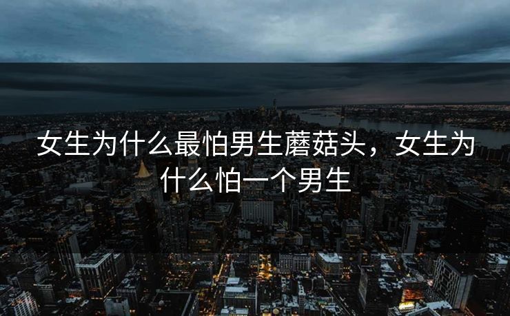 女生为什么最怕男生蘑菇头，女生为什么怕一个男生