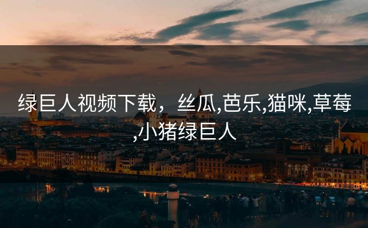绿巨人视频下载,丝瓜,芭乐,猫咪,草莓,小猪绿巨人 绿巨人视频下载,丝瓜,芭乐,猫咪,草莓,小猪绿巨人