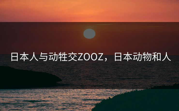 日本人与动牲交ZOOZ，日本动物和人