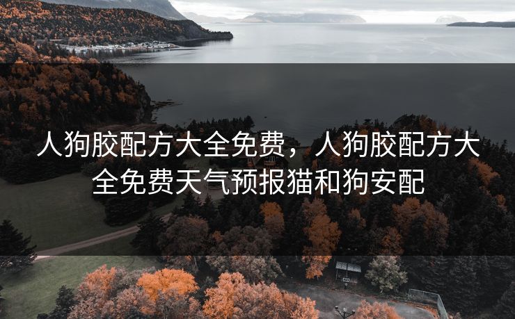 人狗胶配方大全免费，人狗胶配方大全免费天气预报猫和狗安配