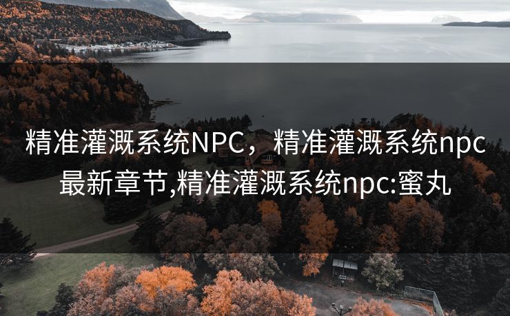 精准灌溉系统NPC,精准灌溉系统npc最新章节,精准灌溉系统npc:蜜丸 精准灌溉系统NPC,精准灌溉系统npc最新章节,精准灌溉系统npc:蜜丸