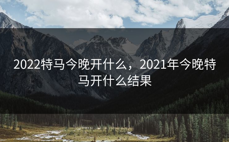 2022特马今晚开什么,2021年今晚特马开什么结果 2022特马今晚开什么,2021年今晚特马开什么结果