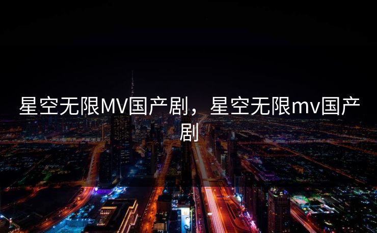 星空无限MV国产剧，星空无限mv国产剧