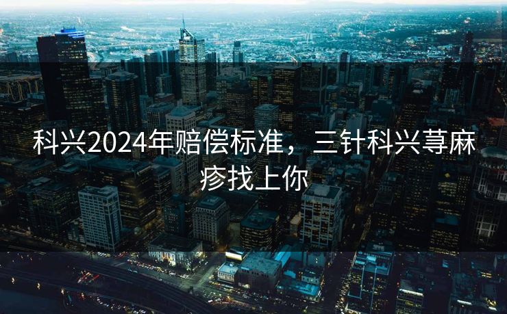 科兴2024年赔偿标准,三针科兴荨麻疹找上你 科兴2024年赔偿标准,三针科兴荨麻疹找上你