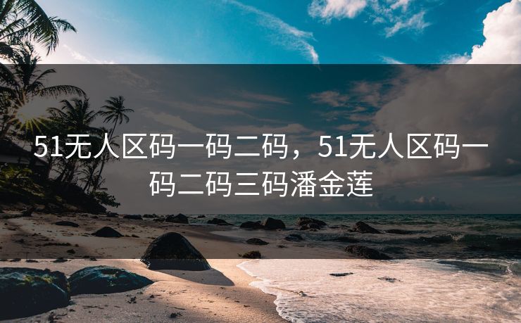 51无人区码一码二码，51无人区码一码二码三码潘金莲