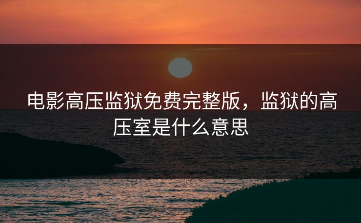 电影高压监狱免费完整版,监狱的高压室是什么意思 电影高压监狱免费完整版,监狱的高压室是什么意思
