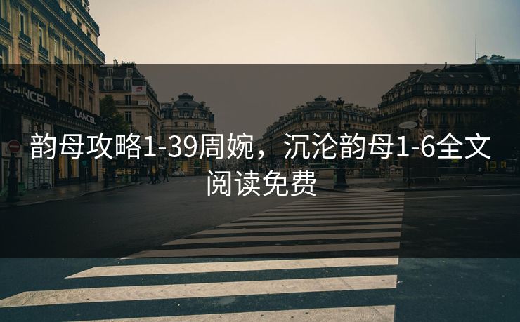 韵母攻略1-39周婉,沉沦韵母1-6全文阅读免费 韵母攻略1-39周婉,沉沦韵母1-6全文阅读免费
