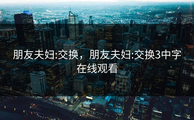 朋友夫妇:交换,朋友夫妇:交换3中字在线观看 朋友夫妇:交换,朋友夫妇:交换3中字在线观看