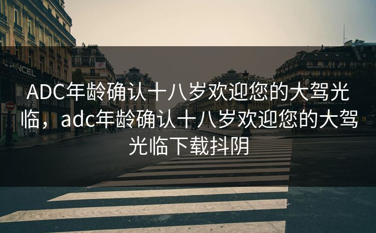 ADC年龄确认十八岁欢迎您的大驾光临,adc年龄确认十八岁欢迎您的大驾光临下载抖阴 ADC年龄确认十八岁欢迎您的大驾光临,adc年龄确认十八岁欢迎您的大驾光临下载抖阴