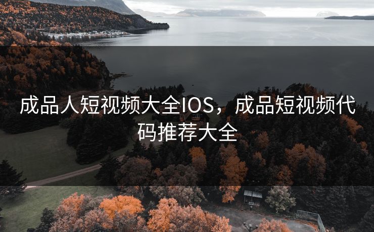 成品人短视频大全IOS,成品短视频代码推荐大全 成品人短视频大全IOS,成品短视频代码推荐大全