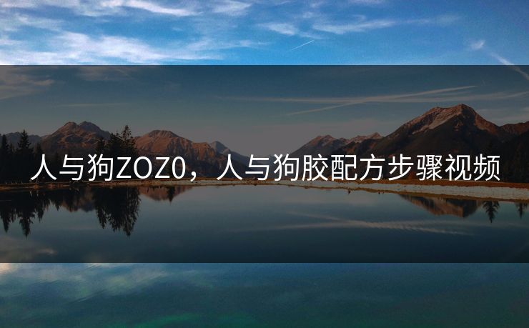 人与狗ZOZ0,人与狗胶配方步骤视频 人与狗ZOZ0,人与狗胶配方步骤视频