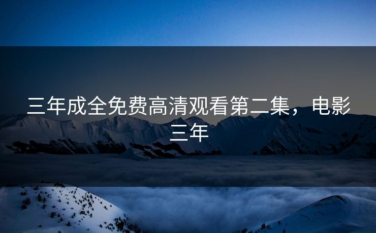 三年成全免费高清观看第二集,电影三年 三年成全免费高清观看第二集,电影三年