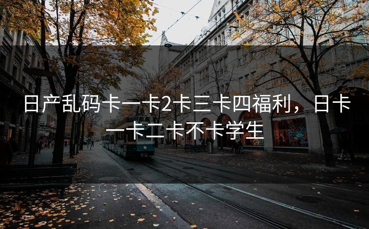 日产乱码卡一卡2卡三卡四福利,日卡一卡二卡不卡学生 日产乱码卡一卡2卡三卡四福利,日卡一卡二卡不卡学生