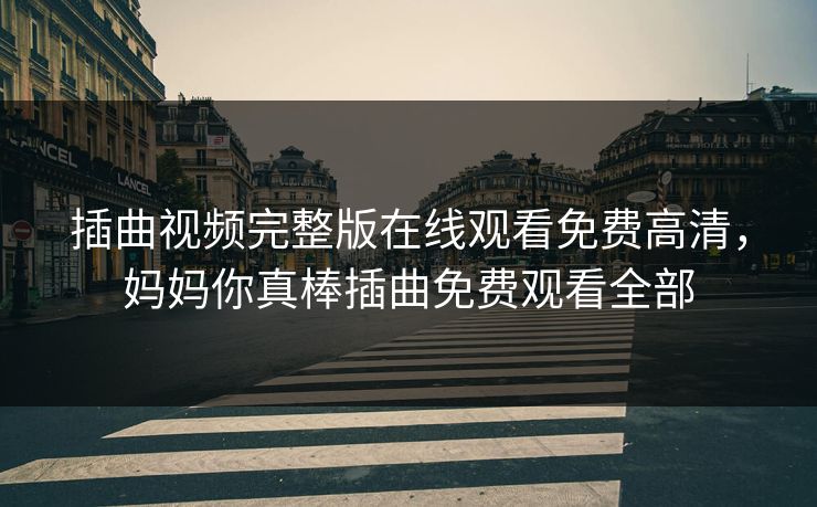 插曲视频完整版在线观看免费高清，妈妈你真棒插曲免费观看全部