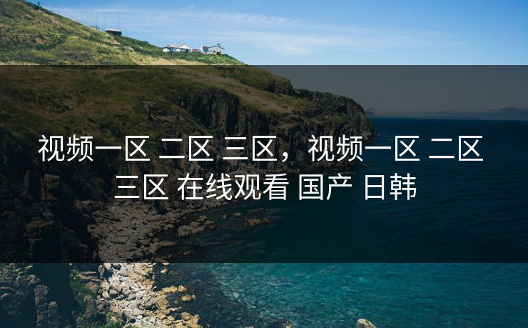 视频一区 二区 三区,视频一区 二区 三区 在线观看 国产 日韩 视频一区 二区 三区,视频一区 二区 三区 在线观看 国产 日韩