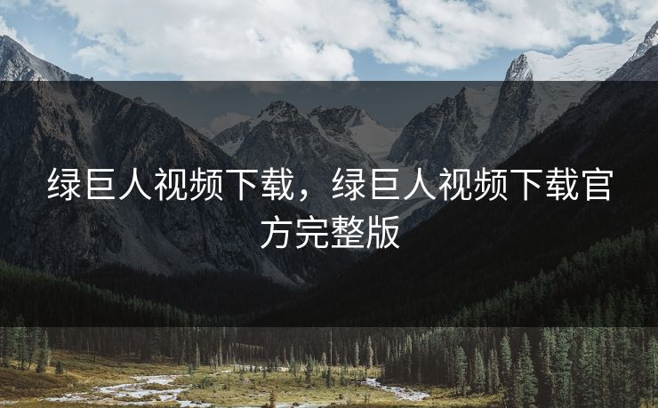 绿巨人视频下载，绿巨人视频下载官方完整版