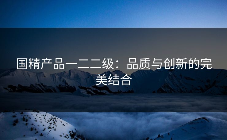 国精产品一二二级：品质与创新的完美结合