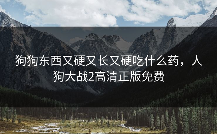 狗狗东西又硬又长又硬吃什么药，人狗大战2高清正版免费