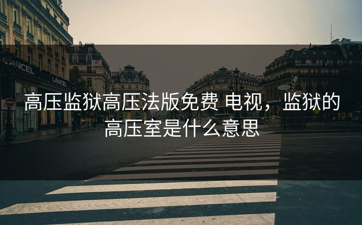 高压监狱高压法版免费 电视，监狱的高压室是什么意思