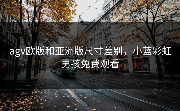 agv欧版和亚洲版尺寸差别,小蓝彩虹男孩免费观看 agv欧版和亚洲版尺寸差别,小蓝彩虹男孩免费观看