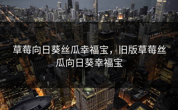 草莓向日葵丝瓜幸福宝,旧版草莓丝瓜向日葵幸福宝 草莓向日葵丝瓜幸福宝,旧版草莓丝瓜向日葵幸福宝