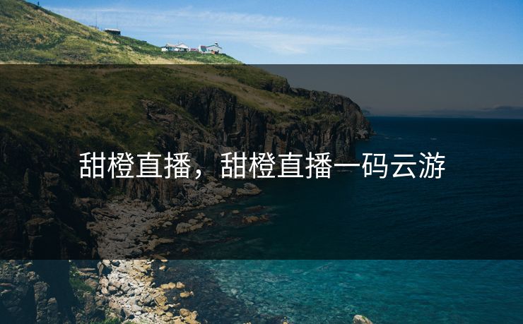 甜橙直播,甜橙直播一码云游 甜橙直播,甜橙直播一码云游