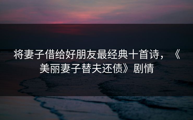 将妻子借给好朋友最经典十首诗,《美丽妻子替夫还债》剧情 将妻子借给好朋友最经典十首诗,《美丽妻子替夫还债》剧情