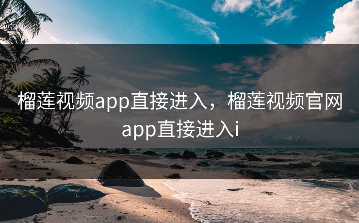 榴莲视频app直接进入,榴莲视频官网app直接进入i 榴莲视频app直接进入,榴莲视频官网app直接进入i