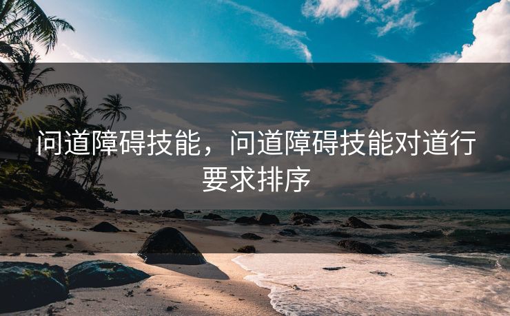 问道障碍技能,问道障碍技能对道行要求排序 问道障碍技能,问道障碍技能对道行要求排序