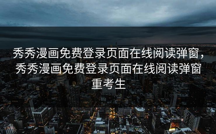 秀秀漫画免费登录页面在线阅读弹窗,秀秀漫画免费登录页面在线阅读弹窗重考生 秀秀漫画免费登录页面在线阅读弹窗,秀秀漫画免费登录页面在线阅读弹窗重考生