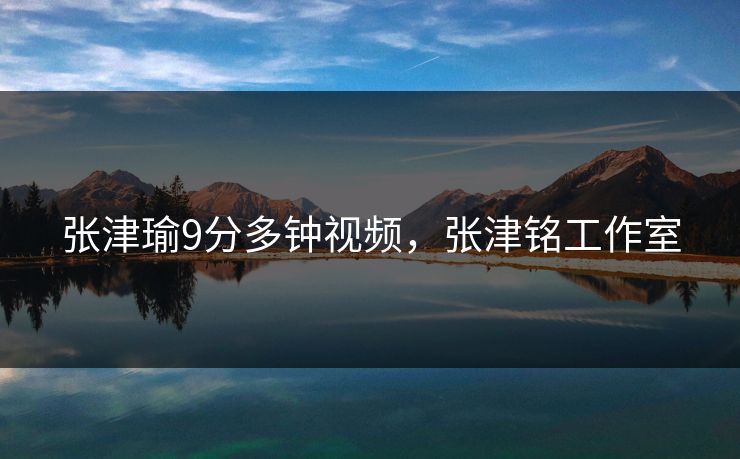 张津瑜9分多钟视频，张津铭工作室