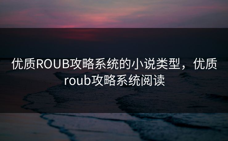 优质ROUB攻略系统的小说类型,优质roub攻略系统阅读 优质ROUB攻略系统的小说类型,优质roub攻略系统阅读