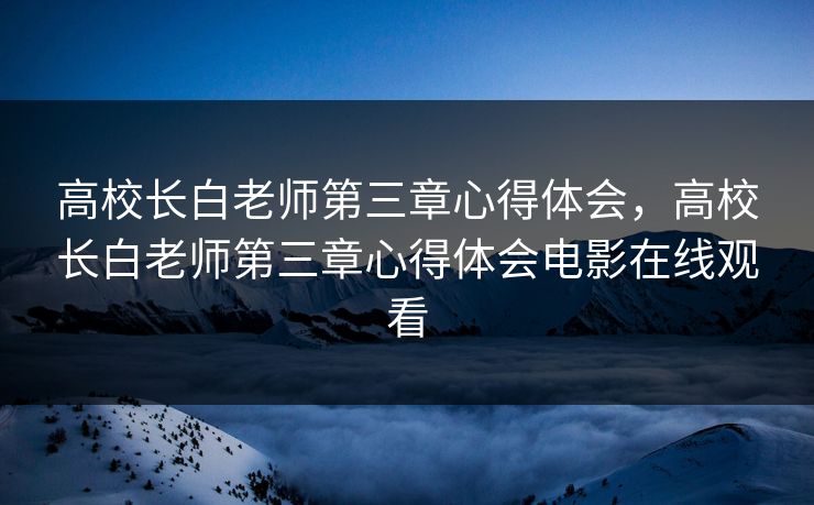 高校长白老师第三章心得体会,高校长白老师第三章心得体会电影在线观看 高校长白老师第三章心得体会,高校长白老师第三章心得体会电影在线观看
