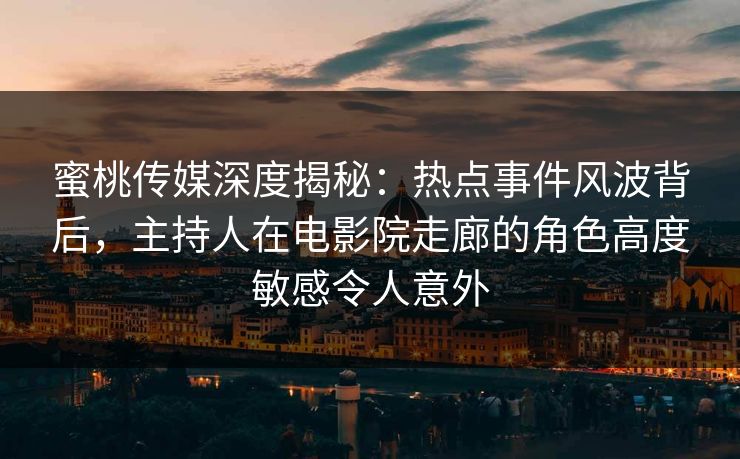 蜜桃传媒深度揭秘:热点事件风波背后,主持人在电影院走廊的角色高度敏感令人意外 蜜桃传媒深度揭秘:热点事件风波背后,主持人在电影院走廊的角色高度敏感令人意外