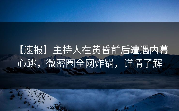 【速报】主持人在黄昏前后遭遇内幕 心跳，微密圈全网炸锅，详情了解
