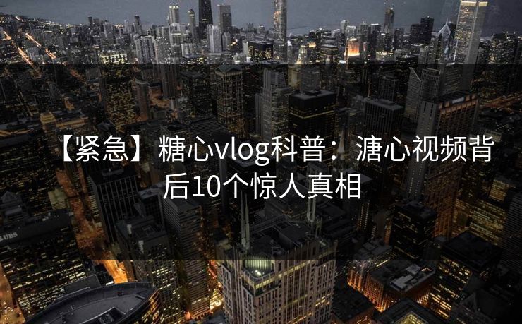 【紧急】糖心vlog科普:溏心视频背后10个惊人真相 【紧急】糖心vlog科普:溏心视频背后10个惊人真相